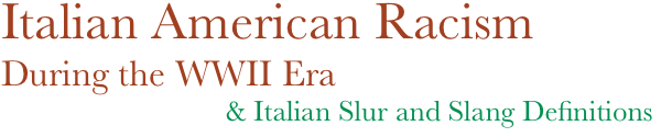Italian American Racism
During the WWII Era
& Italian Slur and Slang Definitions